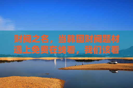 财阀之名,当韩国财阀题材遇上免费在线看,我们该看什么?韩国财阀免费在线看,我们该看什么?