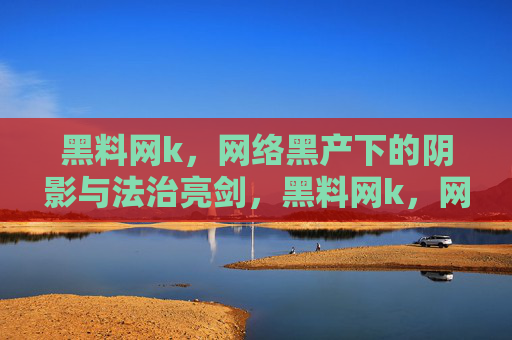 黑料网k,网络黑产下的阴影与法治亮剑,黑料网k,网络黑产阴影下的法治亮剑