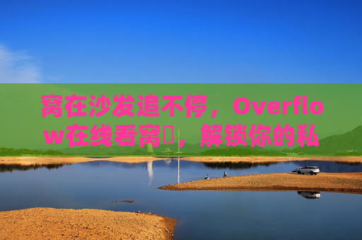 窝在沙发追不停,Overflow在线看窝劇,解锁你的私人影院时光,Overflow沙发追不停,解锁私人影院时光