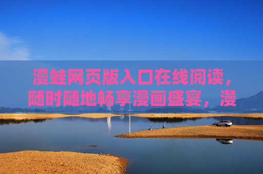 漫蛙网页版入口在线阅读,随时随地畅享漫画盛宴,漫蛙网页版入口,随时随地畅享漫画盛宴