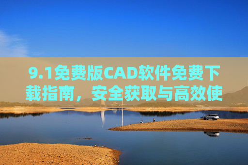 9.1免费版CAD软件免费下载指南,安全获取与高效使用技巧,免费版CAD软件下载指南,安全获取与高效使用技巧