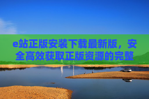 e站正版安装下载最新版,安全高效获取正版资源的完整指南,e站正版安装下载最新版,安全高效获取正版资源的完整指南