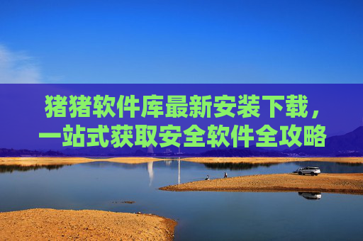 猪猪软件库最新安装下载,一站式获取安全软件全攻略,猪猪软件库,一站式安全软件最新下载安装全攻略
