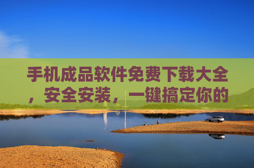 手机成品软件免费下载大全，安全安装，一键搞定你的智能生活