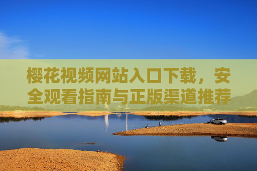 樱花视频网站入口下载，安全观看指南与正版渠道推荐，樱花视频入口下载，安全观看指南与正版渠道推荐