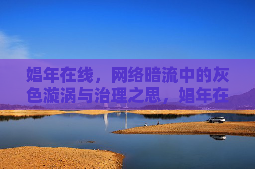 娼年在线，网络暗流中的灰色漩涡与治理之思，娼年在线，网络灰色漩涡的治理之思