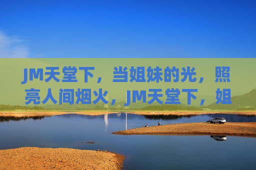 JM天堂下,当姐妹的光,照亮人间烟火,JM天堂下,姐妹的光照亮人间烟火