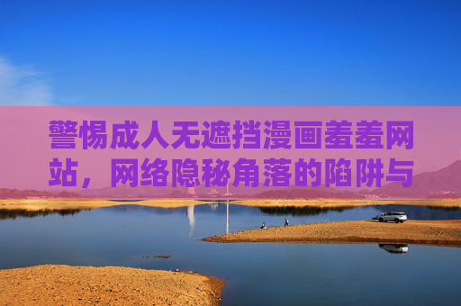 警惕成人无遮挡漫画羞羞网站，网络隐秘角落的陷阱与危害，警惕成人无遮挡漫画网站，网络隐秘角落的陷阱与危害