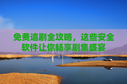 免费追剧全攻略,这些安全软件让你畅享剧集盛宴
