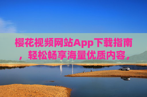 樱花视频网站App下载指南,轻松畅享海量优质内容,樱花视频App下载指南,轻松畅享海量优质内容
