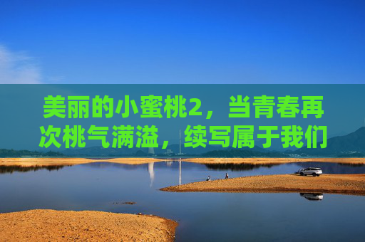 美丽的小蜜桃2,当青春再次桃气满溢,续写属于我们的夏日诗篇,桃气青春再满溢,小蜜桃夏日续篇
