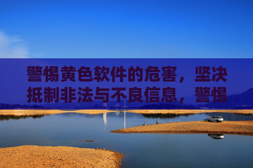 警惕黄色软件的危害,坚决抵制非法与不良信息,警惕黄色软件危害,坚决抵制非法不良信息