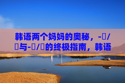 韩语两个妈妈的奥秘,-이/가与-은/는的终极指南,韩语两个妈妈的奥秘,-이/가与-은/는终极指南