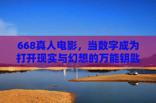 668真人电影,当数字成为打开现实与幻想的万能钥匙,668真人电影,数字开启现实与幻想的万能钥匙