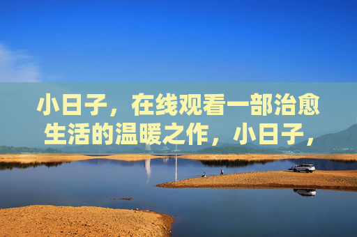 小日子,在线观看一部治愈生活的温暖之作,小日子,治愈生活的温暖之作