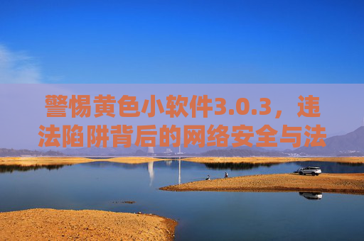 警惕黄色小软件3.0.3,违法陷阱背后的网络安全与法律风险,警惕黄色小软件3.0.3,违法陷阱背后的网络安全与法律风险