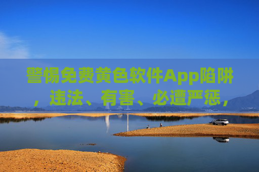 警惕免费黄色软件App陷阱，违法、有害、必遭严惩，警惕免费黄色软件App陷阱，违法有害，必遭严惩