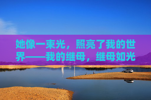她像一束光,照亮了我的世界——我的继母,继母如光,照亮我世界