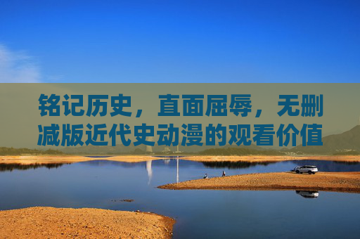 铭记历史，直面屈辱，无删减版近代史动漫的观看价值与合规路径，铭记历史直面屈辱，无删减版近代史动漫的观看价值与合规路径