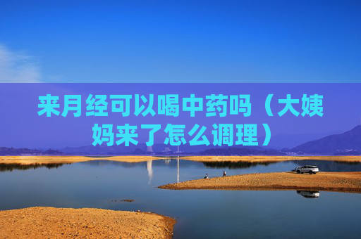 详细阅读:来月经可以喝中药吗(大姨妈来了怎么调理) 来月经可以喝中药吗(大姨妈来了怎么调理)