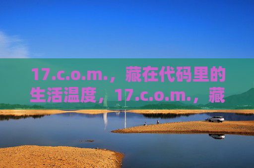 17.c.o.m.，藏在代码里的生活温度，17.c.o.m.，藏在代码里的生活温度