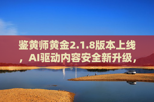 鉴黄师黄金2.1.8版本上线,AI驱动内容安全新升级,精准守护清朗网络空间,鉴黄师黄金2.1.8版本上线,AI驱动内容安全升级,精准守护清朗网络空间