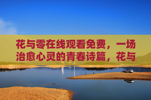花与零在线观看免费，一场治愈心灵的青春诗篇，花与零，治愈心灵的青春诗篇