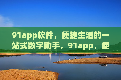 91app软件,便捷生活的一站式数字助手,91app,便捷生活一站式数字助手