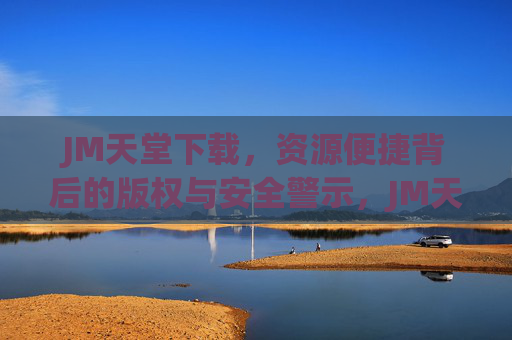 JM天堂下载,资源便捷背后的版权与安全警示,JM天堂下载,资源便捷背后的版权与安全警示