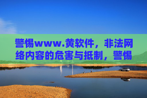 警惕www.黄软件,非法网络内容的危害与抵制,警惕非法网络内容的危害与抵制