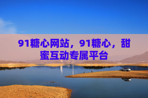 91糖心网站,91糖心,甜蜜互动专属平台
