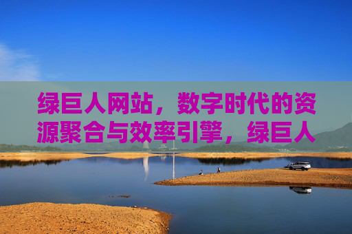 绿巨人网站,数字时代的资源聚合与效率引擎,绿巨人网站,数字时代的资源聚合与效率引擎