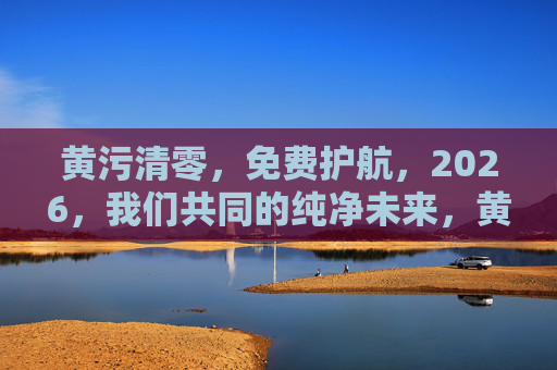 黄污清零,免费护航,2026,我们共同的纯净未来,黄污清零 免费护航 2026 共筑纯净未来