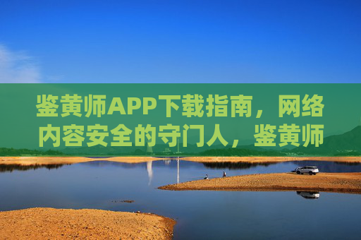 鉴黄师APP下载指南，网络内容安全的守门人，鉴黄师APP下载指南，网络内容安全的守门人