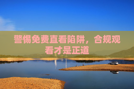 警惕免费直看陷阱,合规观看才是正道