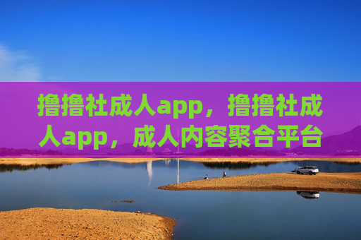 撸撸社成人app,撸撸社成人app,成人内容聚合平台
