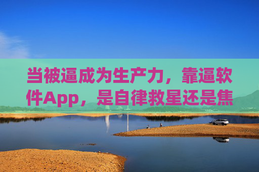 当被逼成为生产力,靠逼软件App,是自律救星还是焦虑陷阱?被逼生产力,逼软件App是自律救星还是焦虑陷阱?