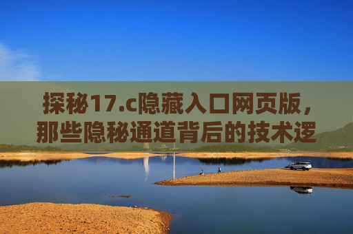 探秘17.c隐藏入口网页版,那些隐秘通道背后的技术逻辑与合规边界,探秘17.c隐藏入口网页版,隐秘通道的技术逻辑与合规边界