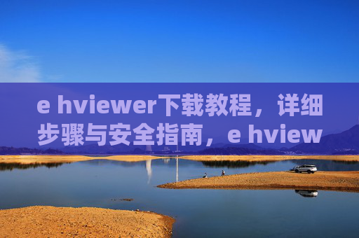 e hviewer下载教程,详细步骤与安全指南,e hviewer下载教程,详细步骤与安全指南
