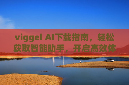 viggel AI下载指南,轻松获取智能助手,开启高效体验,viggel AI下载指南,轻松获取智能助手,开启高效体验