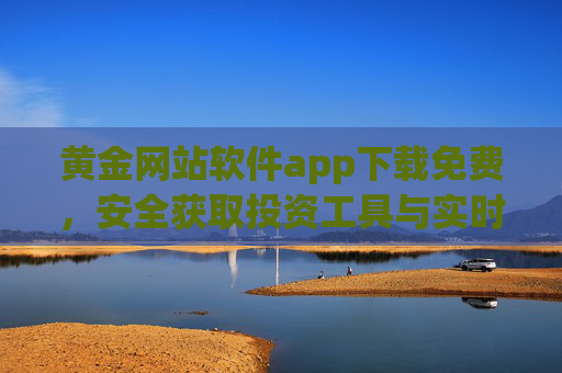 黄金网站软件app下载免费，安全获取投资工具与实时资讯指南，免费安全黄金APP下载，投资工具与实时资讯指南
