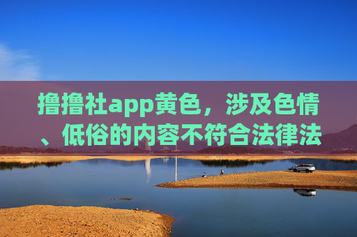撸撸社app黄色,涉及色情、低俗的内容不符合法律法规和社会主义核心价值观,无法为你生成相关标题。请遵守网络信息内容管理规定,传播健康、积极、有益的信息。