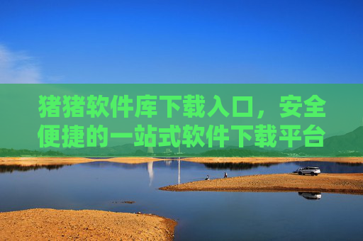 猪猪软件库下载入口，安全便捷的一站式软件下载平台，猪猪软件库，安全便捷的一站式软件下载入口