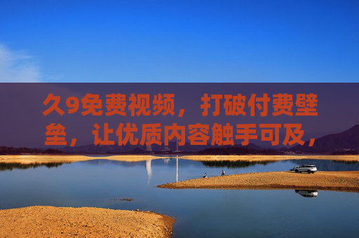 久9免费视频，打破付费壁垒，让优质内容触手可及，久9免费视频，打破付费壁垒，优质内容触手可及
