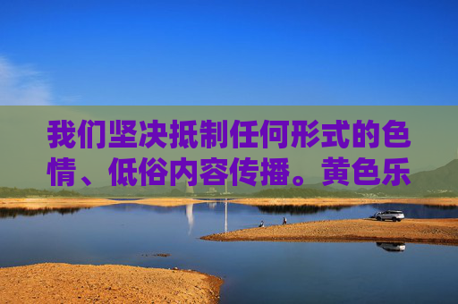 我们坚决抵制任何形式的色情、低俗内容传播。黄色乐芭视频这一表述若涉及非法色情信息，其制作、传播、观看均违反我国法律法规，并对个人身心健康、社会风气造成严重危害