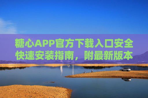 糖心APP官方下载入口安全快速安装指南，附最新版本获取方式