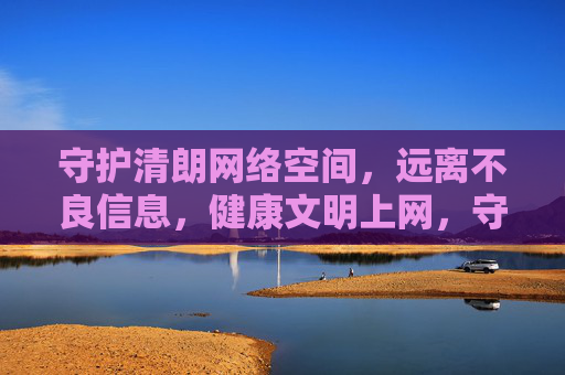 守护清朗网络空间,远离不良信息,健康文明上网,守护清朗网络,文明健康上网