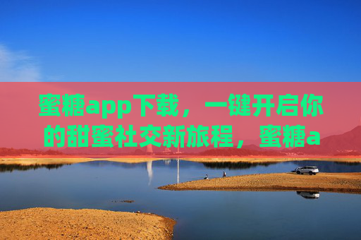 蜜糖app下载,一键开启你的甜蜜社交新旅程,蜜糖app下载,一键开启甜蜜社交新旅程
