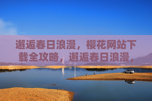 邂逅春日浪漫,樱花网站下载全攻略,邂逅春日浪漫,樱花网站下载全攻略