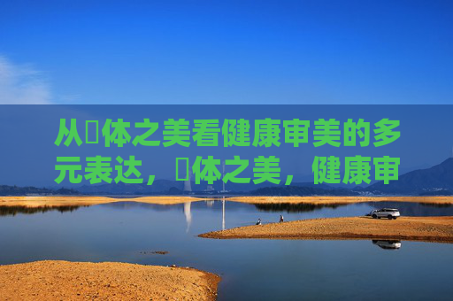 从婐体之美看健康审美的多元表达,婐体之美,健康审美的多元表达